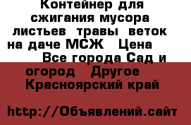 Контейнер для сжигания мусора (листьев, травы, веток) на даче МСЖ › Цена ­ 7 290 - Все города Сад и огород » Другое   . Красноярский край